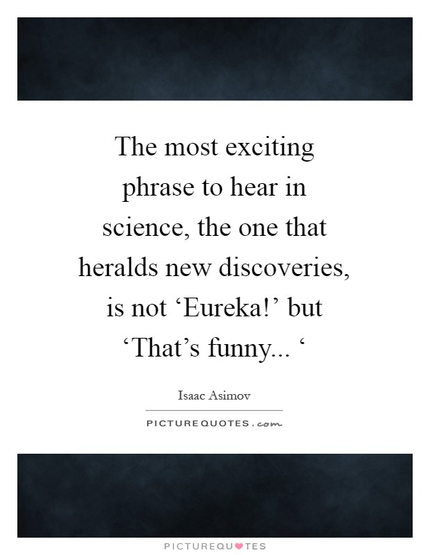 The most exciting phrase to hear in science, the one that heralds new discoveries, is not ‘Eureka!' but ‘That's funny... ‘ Picture Quote #1