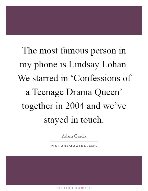 The most famous person in my phone is Lindsay Lohan. We starred in ‘Confessions of a Teenage Drama Queen' together in 2004 and we've stayed in touch Picture Quote #1