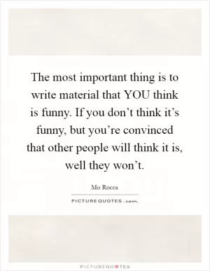 The most important thing is to write material that YOU think is funny. If you don’t think it’s funny, but you’re convinced that other people will think it is, well they won’t Picture Quote #1