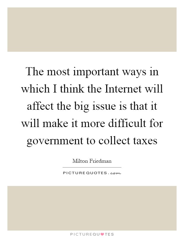 The most important ways in which I think the Internet will affect the big issue is that it will make it more difficult for government to collect taxes Picture Quote #1
