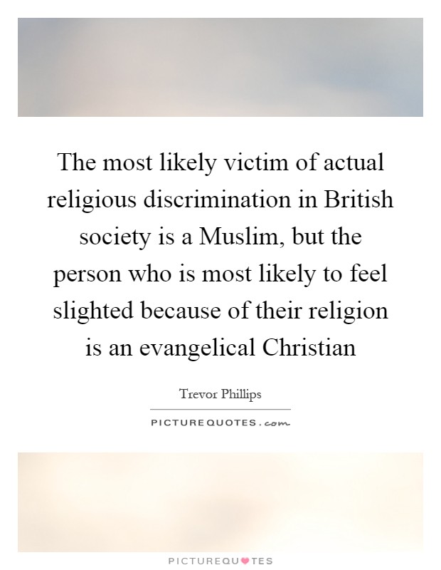 The most likely victim of actual religious discrimination in British society is a Muslim, but the person who is most likely to feel slighted because of their religion is an evangelical Christian Picture Quote #1