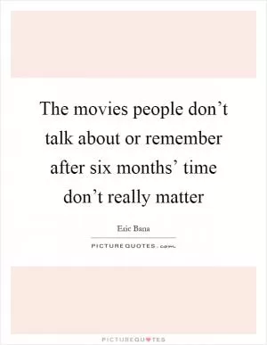 The movies people don’t talk about or remember after six months’ time don’t really matter Picture Quote #1