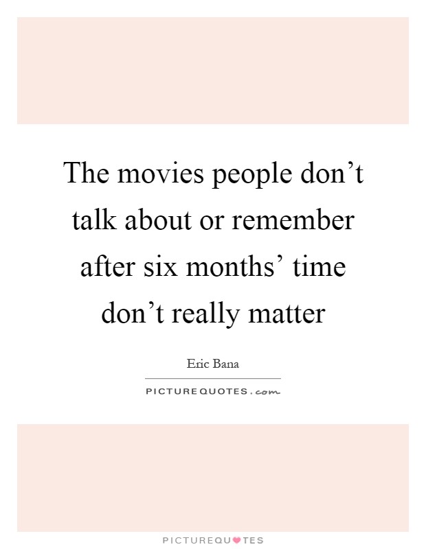 The movies people don't talk about or remember after six months' time don't really matter Picture Quote #1