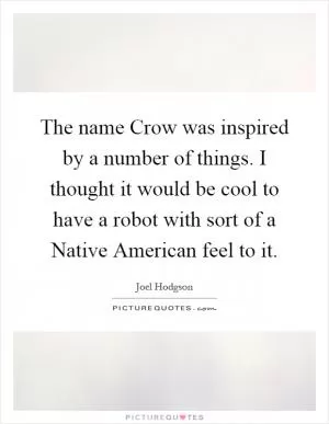 The name Crow was inspired by a number of things. I thought it would be cool to have a robot with sort of a Native American feel to it Picture Quote #1