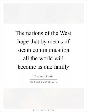 The nations of the West hope that by means of steam communication all the world will become as one family Picture Quote #1