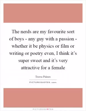 The nerds are my favourite sort of boys - any guy with a passion - whether it be physics or film or writing or poetry even, I think it’s super sweet and it’s very attractive for a female Picture Quote #1