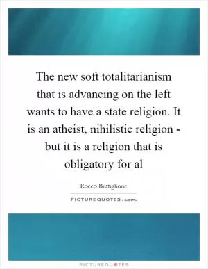 The new soft totalitarianism that is advancing on the left wants to have a state religion. It is an atheist, nihilistic religion - but it is a religion that is obligatory for al Picture Quote #1