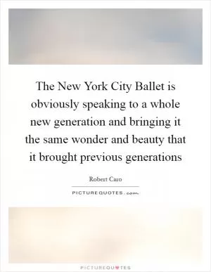 The New York City Ballet is obviously speaking to a whole new generation and bringing it the same wonder and beauty that it brought previous generations Picture Quote #1