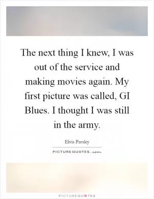 The next thing I knew, I was out of the service and making movies again. My first picture was called, GI Blues. I thought I was still in the army Picture Quote #1