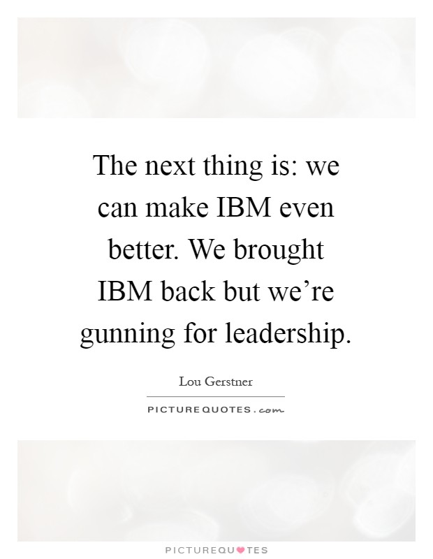 The next thing is: we can make IBM even better. We brought IBM back but we're gunning for leadership Picture Quote #1
