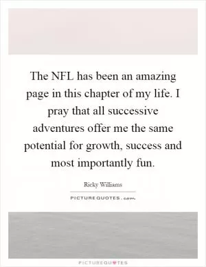 The NFL has been an amazing page in this chapter of my life. I pray that all successive adventures offer me the same potential for growth, success and most importantly fun Picture Quote #1
