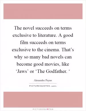 The novel succeeds on terms exclusive to literature. A good film succeeds on terms exclusive to the cinema. That’s why so many bad novels can become good movies, like ‘Jaws’ or ‘The Godfather. ‘ Picture Quote #1