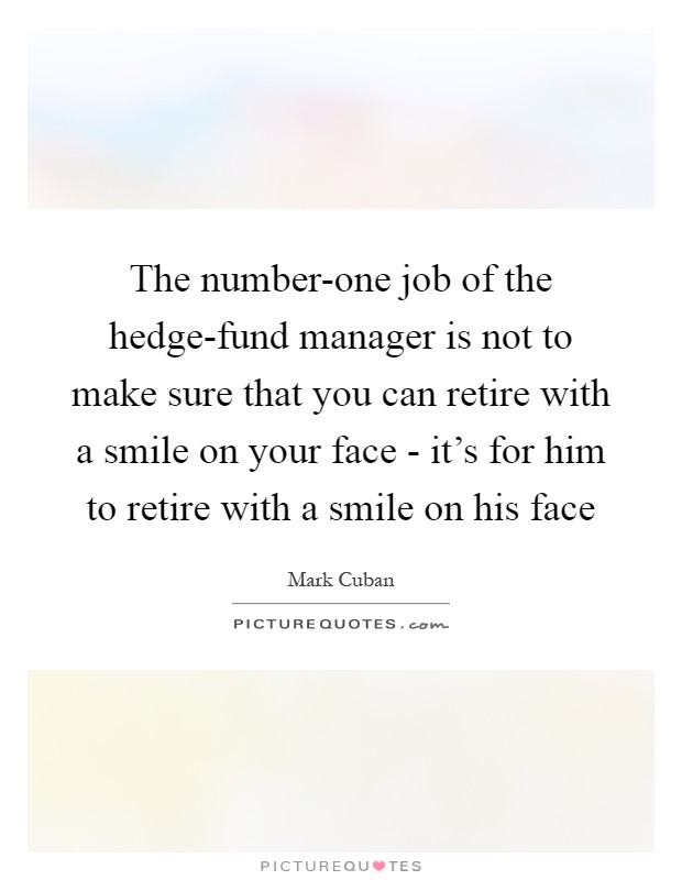 The number-one job of the hedge-fund manager is not to make sure that you can retire with a smile on your face - it's for him to retire with a smile on his face Picture Quote #1