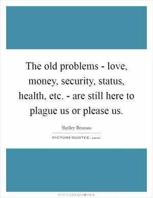 The old problems - love, money, security, status, health, etc. - are still here to plague us or please us Picture Quote #1