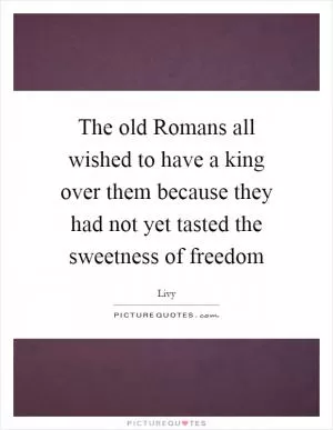 The old Romans all wished to have a king over them because they had not yet tasted the sweetness of freedom Picture Quote #1