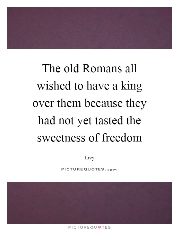 The old Romans all wished to have a king over them because they had not yet tasted the sweetness of freedom Picture Quote #1