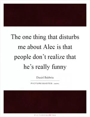 The one thing that disturbs me about Alec is that people don’t realize that he’s really funny Picture Quote #1
