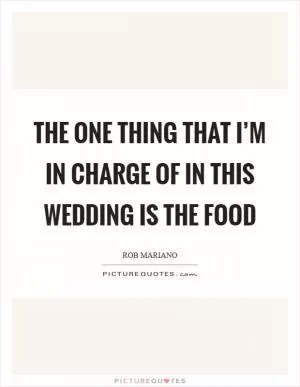 The one thing that I’m in charge of in this wedding is the food Picture Quote #1