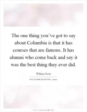 The one thing you’ve got to say about Columbia is that it has courses that are famous. It has alumni who come back and say it was the best thing they ever did Picture Quote #1