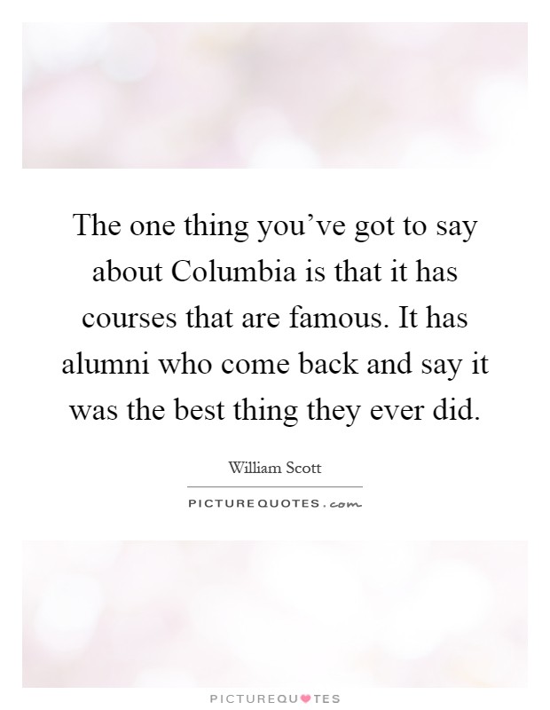 The one thing you've got to say about Columbia is that it has courses that are famous. It has alumni who come back and say it was the best thing they ever did Picture Quote #1