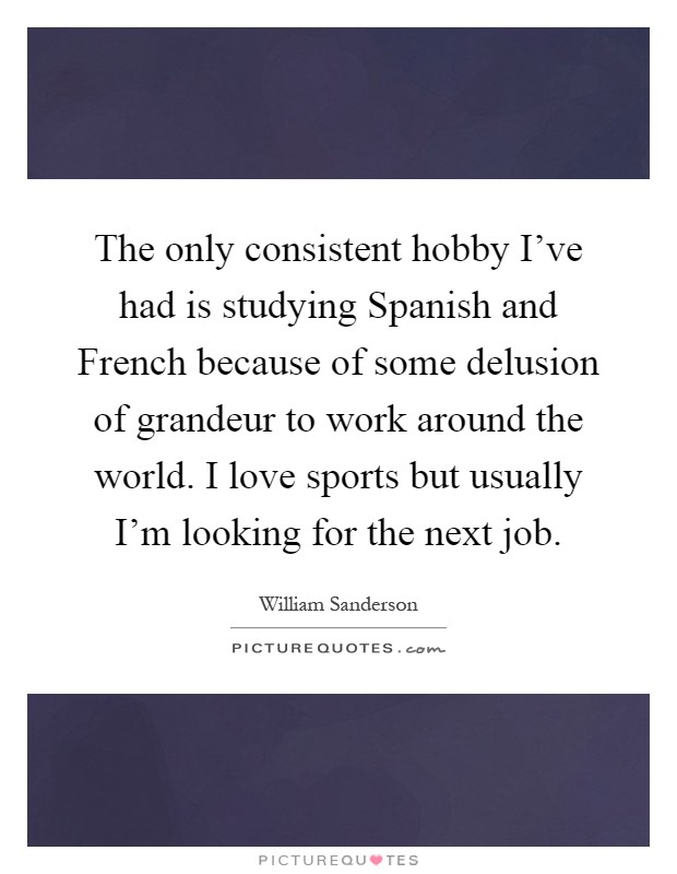 The only consistent hobby I've had is studying Spanish and French because of some delusion of grandeur to work around the world. I love sports but usually I'm looking for the next job Picture Quote #1