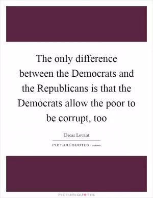 The only difference between the Democrats and the Republicans is that the Democrats allow the poor to be corrupt, too Picture Quote #1