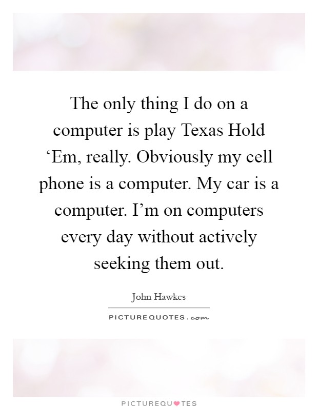 The only thing I do on a computer is play Texas Hold ‘Em, really. Obviously my cell phone is a computer. My car is a computer. I’m on computers every day without actively seeking them out Picture Quote #1