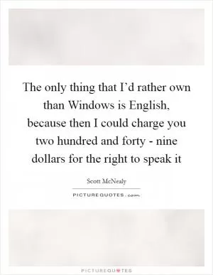 The only thing that I’d rather own than Windows is English, because then I could charge you two hundred and forty - nine dollars for the right to speak it Picture Quote #1