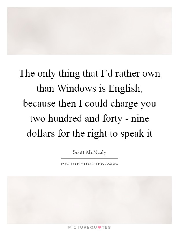 The only thing that I'd rather own than Windows is English, because then I could charge you two hundred and forty - nine dollars for the right to speak it Picture Quote #1