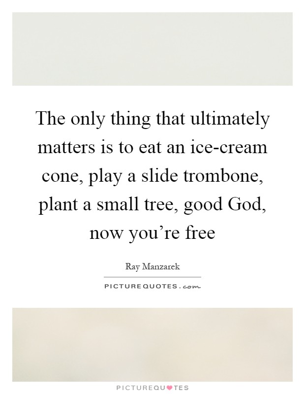 The only thing that ultimately matters is to eat an ice-cream cone, play a slide trombone, plant a small tree, good God, now you're free Picture Quote #1