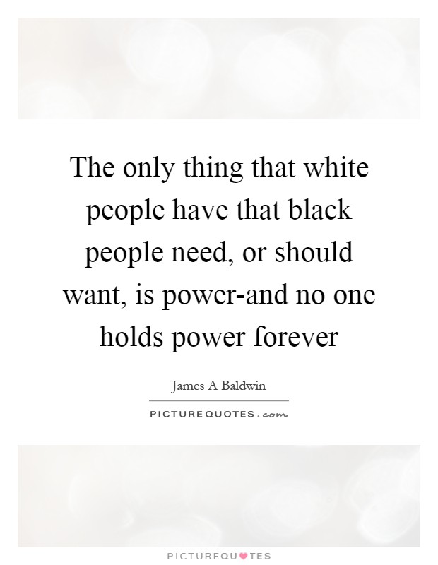 The only thing that white people have that black people need, or should want, is power-and no one holds power forever Picture Quote #1