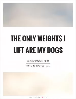 The only weights I lift are my dogs Picture Quote #1