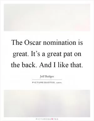 The Oscar nomination is great. It’s a great pat on the back. And I like that Picture Quote #1