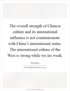 The overall strength of Chinese culture and its international influence is not commensurate with China’s international status. The international culture of the West is strong while we are weak Picture Quote #1