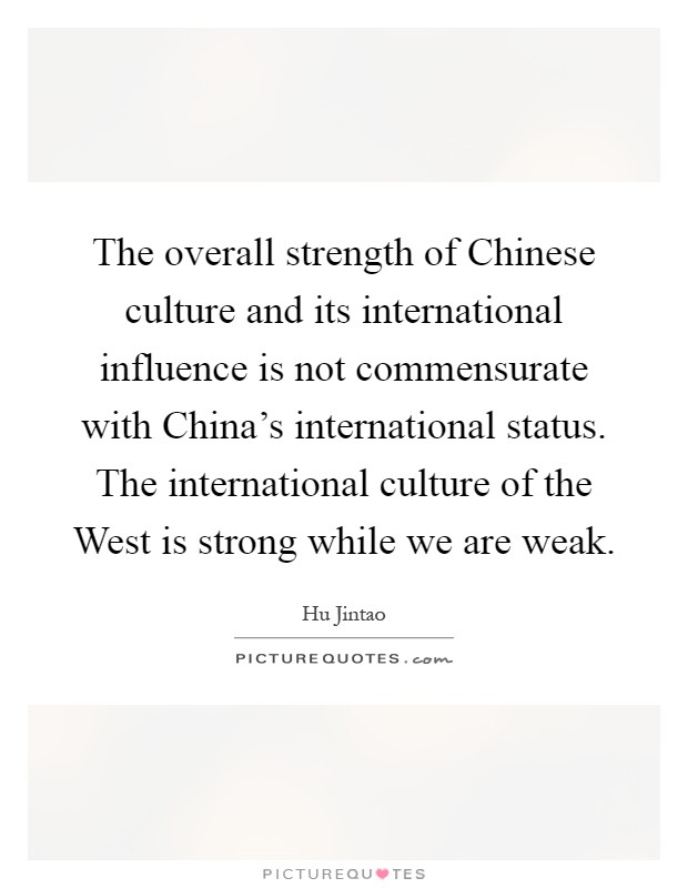 The overall strength of Chinese culture and its international influence is not commensurate with China's international status. The international culture of the West is strong while we are weak Picture Quote #1