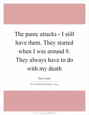 The panic attacks - I still have them. They started when I was around 8. They always have to do with my death Picture Quote #1