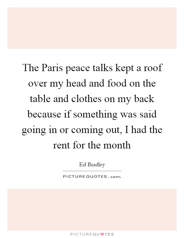 The Paris peace talks kept a roof over my head and food on the table and clothes on my back because if something was said going in or coming out, I had the rent for the month Picture Quote #1