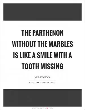 The Parthenon without the marbles is like a smile with a tooth missing Picture Quote #1