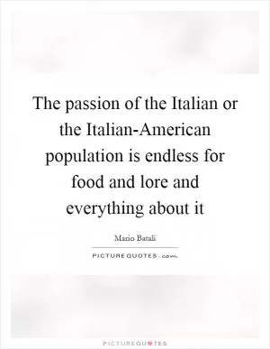 The passion of the Italian or the Italian-American population is endless for food and lore and everything about it Picture Quote #1