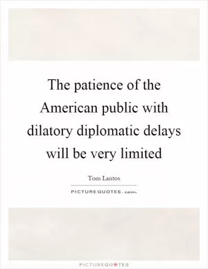 The patience of the American public with dilatory diplomatic delays will be very limited Picture Quote #1