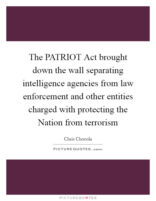 The PATRIOT Act brought down the wall separating intelligence agencies from law enforcement and other entities charged with protecting the Nation from terrorism Picture Quote #1