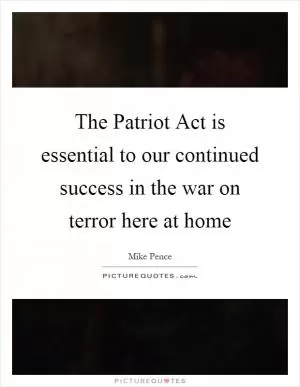 The Patriot Act is essential to our continued success in the war on terror here at home Picture Quote #1