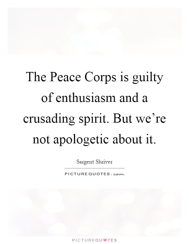 The Peace Corps is guilty of enthusiasm and a crusading spirit. But we're not apologetic about it Picture Quote #1