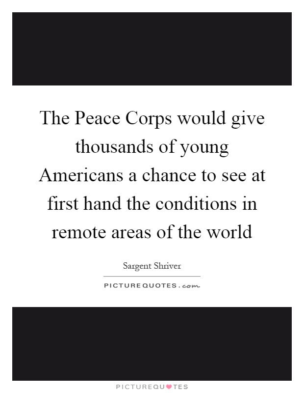The Peace Corps would give thousands of young Americans a chance to see at first hand the conditions in remote areas of the world Picture Quote #1