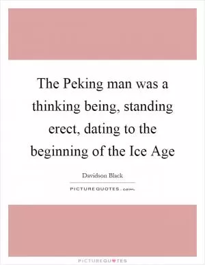 The Peking man was a thinking being, standing erect, dating to the beginning of the Ice Age Picture Quote #1