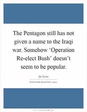 The Pentagon still has not given a name to the Iraqi war. Somehow ‘Operation Re-elect Bush’ doesn’t seem to be popular Picture Quote #1