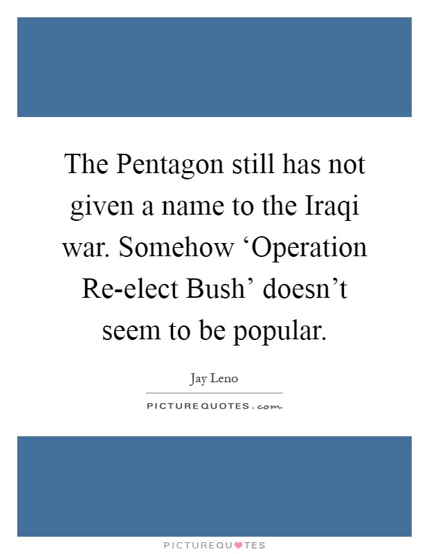 The Pentagon still has not given a name to the Iraqi war. Somehow ‘Operation Re-elect Bush' doesn't seem to be popular Picture Quote #1