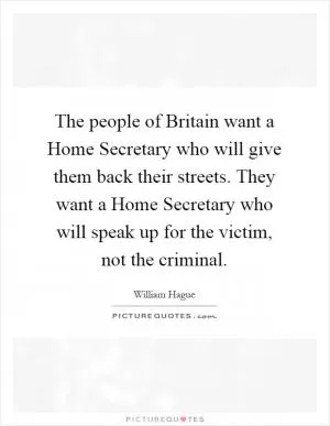 The people of Britain want a Home Secretary who will give them back their streets. They want a Home Secretary who will speak up for the victim, not the criminal Picture Quote #1