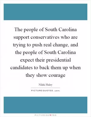 The people of South Carolina support conservatives who are trying to push real change, and the people of South Carolina expect their presidential candidates to back them up when they show courage Picture Quote #1