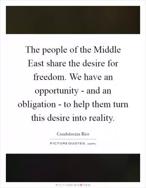 The people of the Middle East share the desire for freedom. We have an opportunity - and an obligation - to help them turn this desire into reality Picture Quote #1